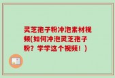 灵芝孢子粉冲泡素材视频(如何冲泡灵芝孢子粉？学学这个视频！)