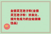 金德灵芝孢子粉(金德灵芝孢子粉：抗氧化、提升免疫力的全能健康佳品)