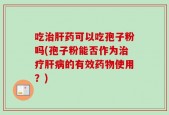 吃治肝药可以吃孢子粉吗(孢子粉能否作为治疗肝病的有效药物使用？)