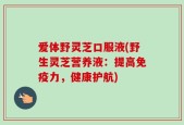 爱体野灵芝口服液(野生灵芝营养液：提高免疫力，健康护航)