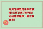吃灵芝破壁孢子粉皮肤痒(吃灵芝孢子粉可能引起皮肤瘙痒，需注意食用)