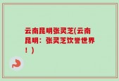 云南昆明张灵芝(云南昆明：张灵芝饮誉世界！)