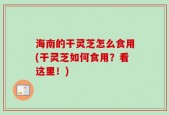 海南的干灵芝怎么食用(干灵芝如何食用？看这里！)