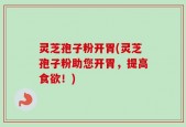 灵芝孢子粉开胃(灵芝孢子粉助您开胃，提高食欲！)