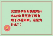 灵芝孢子粉对失眠有什么功效(灵芝孢子粉有助于改善失眠，这是为什么？)
