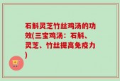 石斛灵芝竹丝鸡汤的功效(三宝鸡汤：石斛、灵芝、竹丝提高免疫力)