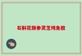 石斛花旗参灵芝炖鱼胶