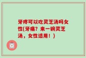 牙疼可以吃灵芝汤吗女性(牙痛？来一碗灵芝汤，女性适用！)