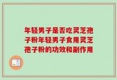 年轻男子是否吃灵芝孢子粉年轻男子食用灵芝孢子粉的功效和副作用