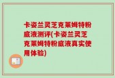 卡姿兰灵芝克莱姆特粉底液测评(卡姿兰灵芝克莱姆特粉底液真实使用体验)