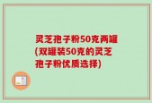 灵芝孢子粉50克两罐(双罐装50克的灵芝孢子粉优质选择)