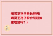 喝灵芝孢子粉长胖吗(喝灵芝孢子粉会引起体重增加吗？)