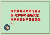 吃护肝片还是灵芝孢子粉(吃护肝片还是灵芝孢子粉更利于肝脏保健？)
