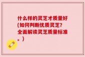 什么样的灵芝才质量好(如何判断优质灵芝？全面解读灵芝质量标准。)