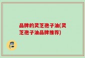 品牌的灵芝孢子油(灵芝孢子油品牌推荐)