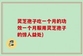 灵芝孢子吃一个月的功效一个月服用灵芝孢子的惊人益处)