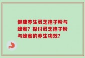 健康养生灵芝孢子粉与蜂蜜？探讨灵芝孢子粉与蜂蜜的养生功效？