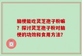 脑梗能吃灵芝孢子粉嘛？探讨灵芝孢子粉对脑梗的功效和食用方法？