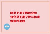 喝灵芝孢子粉后变胖 探究灵芝孢子粉与体重增加的关联