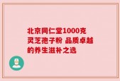 北京同仁堂1000克灵芝孢子粉 品质卓越的养生滋补之选