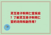 灵芝孢子粉同仁堂反应？了解灵芝孢子粉同仁堂的功效和副作用？
