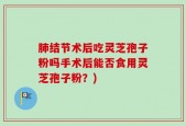 肺结节术后吃灵芝孢子粉吗手术后能否食用灵芝孢子粉？)