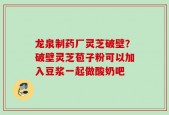 龙泉制药厂灵芝破壁？破壁灵芝苞子粉可以加入豆浆一起做酸奶吧
