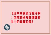 《日本帝赢灵芝孢子粉：功效特点及在健康养生中的重要价值》
