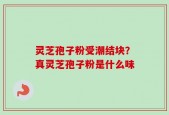 灵芝孢子粉受潮结块？真灵芝孢子粉是什么味