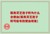 服用灵芝孢子粉为什么会便血(服用灵芝孢子粉可能导致便血现象)