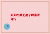 天天吃灵芝孢子粉是否可行