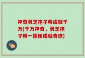 神奇灵芝孢子粉成就千万(千万神奇，灵芝孢子粉一揽便成就奇迹)