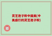 灵芝孢子粉中国美(中美盛行的灵芝孢子粉)