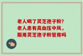 老人喝了灵芝孢子粉？老人患有高血压中风，服用灵芝孢子粉管用吗