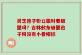 灵芝孢子粉口服时要破壁吗？吉林敖东破壁孢子粉没有小看帽标