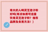 寒大的人喝灵芝孢子粉好吗(寒凉体质可适量饮用灵芝孢子粉？推荐品牌及食用方法！)