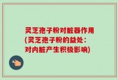 灵芝孢子粉对脏器作用(灵芝孢子粉的益处：对内脏产生积极影响)