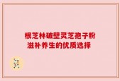 根芝林破壁灵芝孢子粉 滋补养生的优质选择
