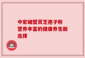 中宏破壁灵芝孢子粉 营养丰富的健康养生新选择