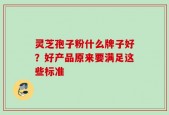 灵芝孢子粉什么牌子好？好产品原来要满足这些标准
