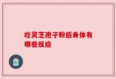 吃灵芝孢子粉后身体有哪些反应