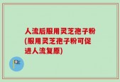人流后服用灵芝孢子粉(服用灵芝孢子粉可促进人流复原)