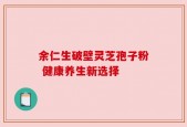 余仁生破壁灵芝孢子粉 健康养生新选择