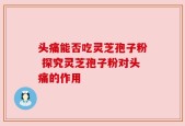 头痛能否吃灵芝孢子粉 探究灵芝孢子粉对头痛的作用