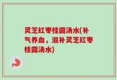 灵芝红枣桂圆汤水(补气养血，滋补灵芝红枣桂圆汤水)