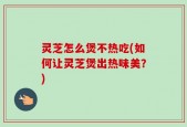 灵芝怎么煲不热吃(如何让灵芝煲出热味美？)