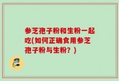 参芝孢子粉和生粉一起吃(如何正确食用参芝孢子粉与生粉？)