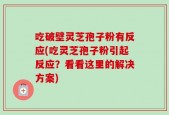 吃破壁灵芝孢子粉有反应(吃灵芝孢子粉引起反应？看看这里的解决方案)
