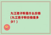 九江孢子粉是什么价格(九江孢子粉价格是多少？)