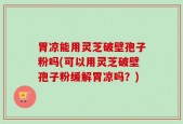 胃凉能用灵芝破壁孢子粉吗(可以用灵芝破壁孢子粉缓解胃凉吗？)